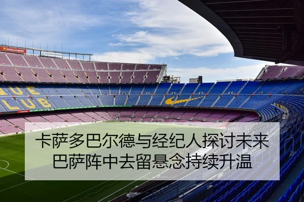 卡萨多巴尔德与经纪人探讨未来 巴萨阵中去留悬念持续升温